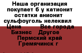 Наша организация покупает б/у катионит остатки анионит, сульфоуголь нелеквил. › Цена ­ 150 - Все города Бизнес » Другое   . Пермский край,Гремячинск г.